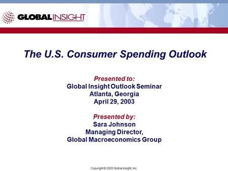 The U.S. Consumer Spending Outlook Presented to: Global Insight Outlook Seminar Atlanta, Georgia April 29, 2003 Presented by: Sara Johnson Managing Director,