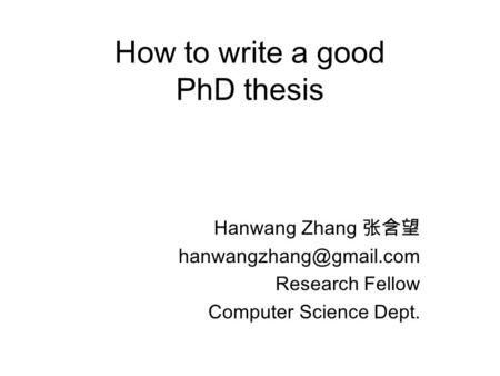 How to write a good PhD thesis Hanwang Zhang 张含望 Research Fellow Computer Science Dept.