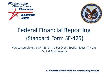 Federal Financial Reporting (Standard Form SF-425) How to Complete the SF-425 for the Per Diem, Special Needs, TIP, and Capital Grant Awards VA Homeless.