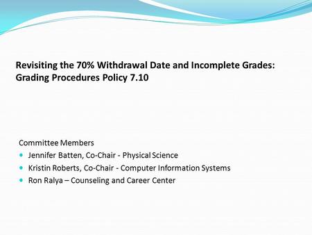Revisiting the 70% Withdrawal Date and Incomplete Grades: Grading Procedures Policy 7.10 Committee Members Jennifer Batten, Co-Chair - Physical Science.