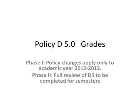 Policy D 5.0 Grades Phase I: Policy changes apply only to academic year 2012-2013. Phase II: Full review of D5 to be completed for semesters.
