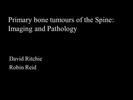 Primary bone tumours of the Spine: Imaging and Pathology David Ritchie Robin Reid.