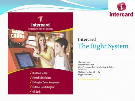 Intercard The Right System March 6, 2012 Alberto Borrero Vice-President, Int´l Marketing & Sales Intercard Mobile: +34 649 98 13 84 Skype: aborrero www.intercardinc.com.