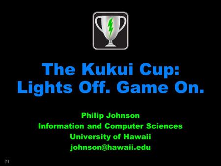 (1) The Kukui Cup: Lights Off. Game On. Philip Johnson Information and Computer Sciences University of Hawaii