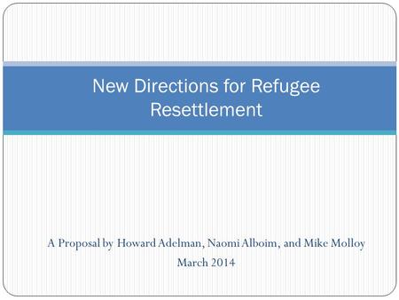 A Proposal by Howard Adelman, Naomi Alboim, and Mike Molloy March 2014 New Directions for Refugee Resettlement.
