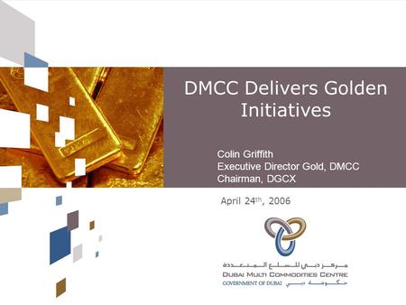 DMCC Delivers Golden Initiatives Colin Griffith Executive Director Gold, DMCC Chairman, DGCX April 24 th, 2006.