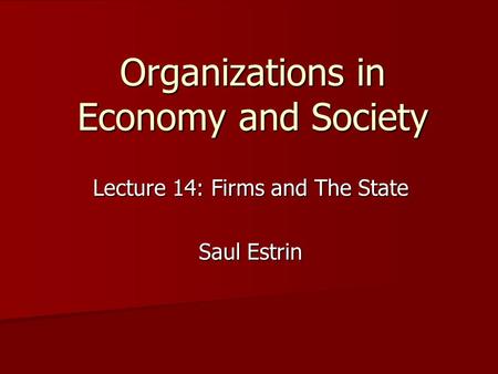 Organizations in Economy and Society Lecture 14: Firms and The State Saul Estrin.