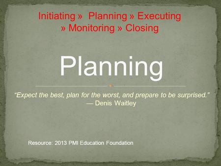 “Expect the best, plan for the worst, and prepare to be surprised.” — Denis Waitley Planning Initiating » Planning » Executing » Monitoring » Closing Resource: