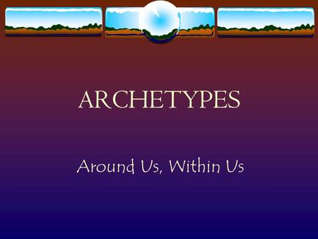 ARCHETYPES Around Us, Within Us What are archetypes?  original patterns, perfect examples (“archos”=first, “typos”=model).  character types, symbols.