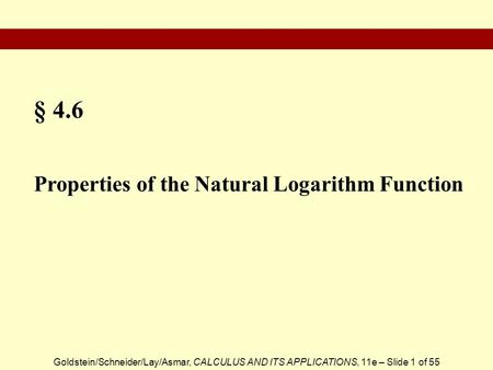 Goldstein/Schneider/Lay/Asmar, CALCULUS AND ITS APPLICATIONS, 11e – Slide 1 of 55 § 4.6 Properties of the Natural Logarithm Function.