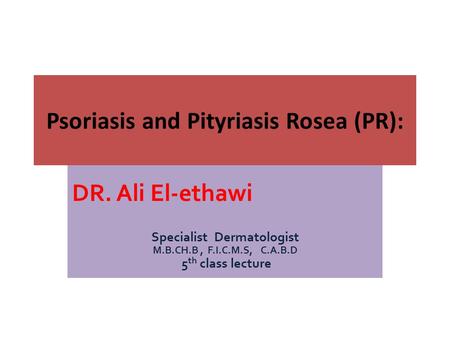 DR. Ali El-ethawi Specialist Dermatologist M.B.CH.B, F.I.C.M.S, C.A.B.D 5 th class lecture Psoriasis and Pityriasis Rosea (PR):