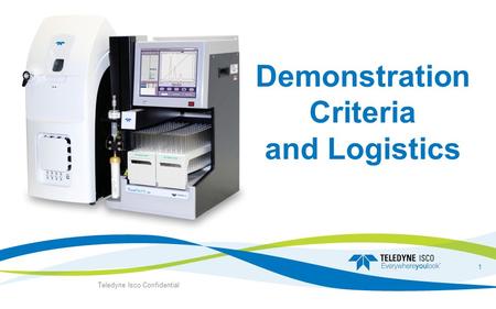 Demonstration Criteria and Logistics Teledyne Isco Confidential 1.