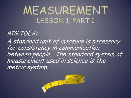MEASUREMENT LESSON 1, PART 1 BIG IDEA: A standard unit of measure is necessary for consistency in communication between people. The standard system of.