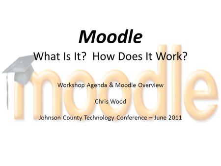 Moodle What Is It? How Does It Work? Workshop Agenda & Moodle Overview Chris Wood Johnson County Technology Conference – June 2011.