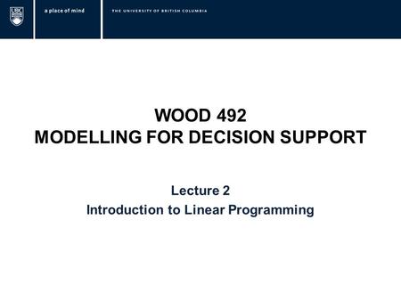 WOOD 492 MODELLING FOR DECISION SUPPORT Lecture 2 Introduction to Linear Programming.