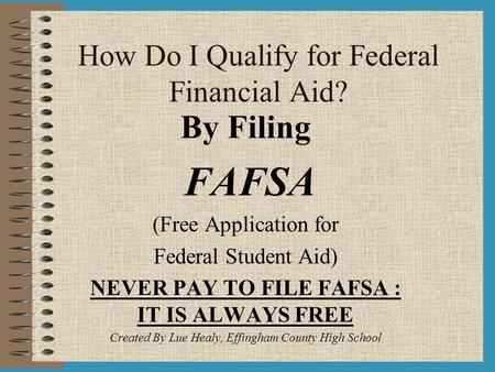 How Do I Qualify for Federal Financial Aid? By Filing FAFSA (Free Application for Federal Student Aid) NEVER PAY TO FILE FAFSA : IT IS ALWAYS FREE Created.