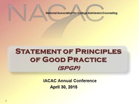 1 IACAC Annual Conference April 30, 2015 Statement of Principles of Good Practice (SPGP) National Association for College Admission Counseling.
