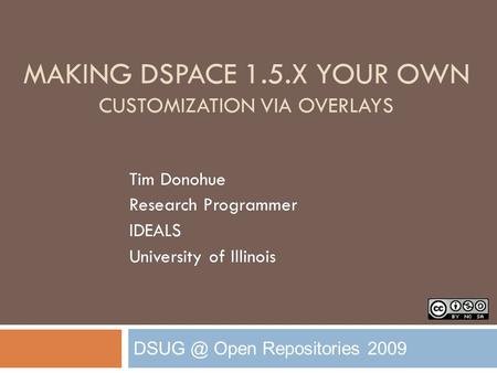 MAKING DSPACE 1.5.X YOUR OWN CUSTOMIZATION VIA OVERLAYS Open Repositories 2009 Tim Donohue Research Programmer IDEALS University of Illinois.