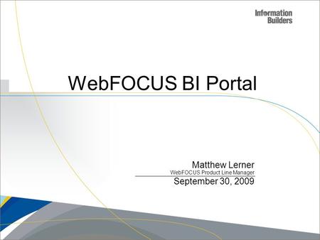 Copyright 2007, Information Builders. Slide 1 WebFOCUS BI Portal Matthew Lerner WebFOCUS Product Line Manager September 30, 2009.