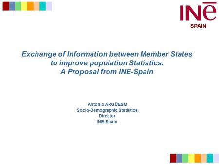SPAIN 1 Exchange of Information between Member States to improve population Statistics. A Proposal from INE-Spain Antonio ARGÜESO Socio-Demographic Statistics.