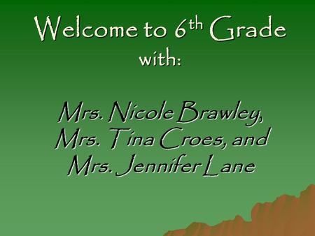 Welcome to 6 th Grade with: Mrs. Nicole Brawley, Mrs. Tina Croes, and Mrs. Jennifer Lane.