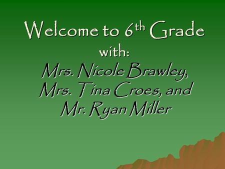 Welcome to 6 th Grade with: Mrs. Nicole Brawley, Mrs. Tina Croes, and Mr. Ryan Miller.