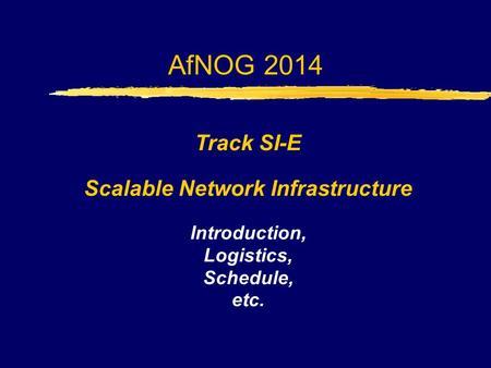 AfNOG 2014 Track SI-E Scalable Network Infrastructure Introduction, Logistics, Schedule, etc.