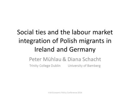 Social ties and the labour market integration of Polish migrants in Ireland and Germany Peter Mühlau & Diana Schacht Trinity College Dublin University.