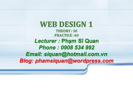 WEB DESIGN 1 THEORY : 30 PRACTICE : 60 Lecturer : Phạm Sĩ Quan Phone : 0908 534 992   Blog: