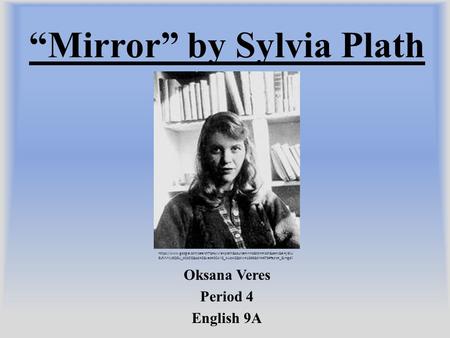 “Mirror” by Sylvia Plath Oksana Veres Period 4 English 9A https://www.google.com/search?q=sylvia+plath&source=lnms&tbm=isch&sa=X&ei=jI6IU 8LPJMXy8QGU_oCoDQ&sqi=2&ved=0CAYQ_AUoAQ&biw=1366&bih=673#facrc=_&imgdii.