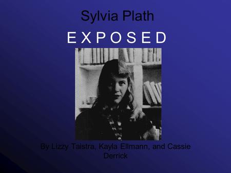 Sylvia Plath By Lizzy Taistra, Kayla Ellmann, and Cassie Derrick E X P O S E D.