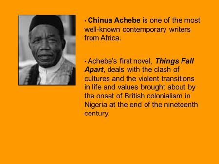 Chinua Achebe is one of the most well-known contemporary writers from Africa. Achebe’s first novel, Things Fall Apart, deals with the clash of cultures.