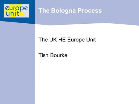 The Bologna Process The UK HE Europe Unit Tish Bourke.