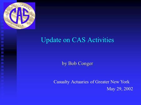Update on CAS Activities by Bob Conger May 29, 2002 Casualty Actuaries of Greater New York.
