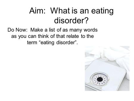 Aim: What is an eating disorder? Do Now: Make a list of as many words as you can think of that relate to the term “eating disorder”.