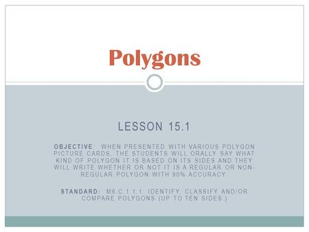 LESSON 15.1 OBJECTIVE : WHEN PRESENTED WITH VARIOUS POLYGON PICTURE CARDS, THE STUDENTS WILL ORALLY SAY WHAT KIND OF POLYGON IT IS BASED ON ITS SIDES AND.