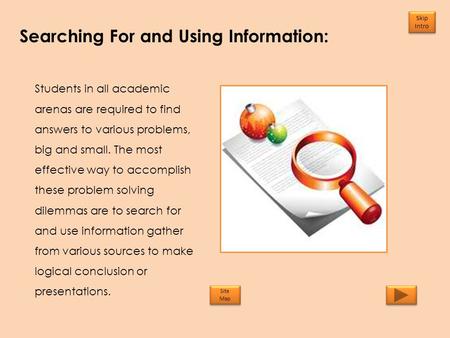 Searching For and Using Information: Skip Intro Skip Intro Students in all academic arenas are required to find answers to various problems, big and small.