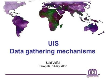 UIS Data gathering mechanisms Said Voffal Kampala, 6 May 2008.