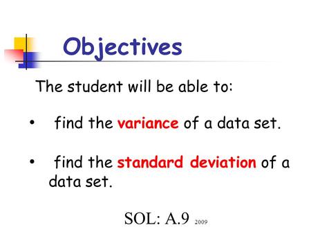 Objectives The student will be able to: find the variance of a data set. find the standard deviation of a data set. SOL: A.9 2009.