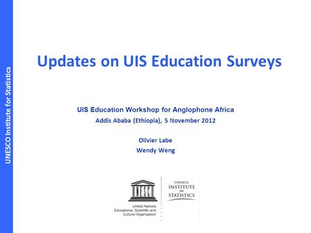 UNESCO Institute for Statistics Updates on UIS Education Surveys UIS Education Workshop for Anglophone Africa Addis Ababa (Ethiopia), 5 November 2012 Olivier.