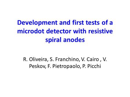 Development and first tests of a microdot detector with resistive spiral anodes R. Oliveira, S. Franchino, V. Cairo, V. Peskov, F. Pietropaolo, P. Picchi.