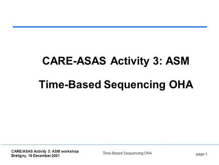 Page 1 CARE/ASAS Activity 3: ASM workshop Brétigny, 19 December 2001 Time-Based Sequencing OHA CARE-ASAS Activity 3: ASM Time-Based Sequencing OHA.