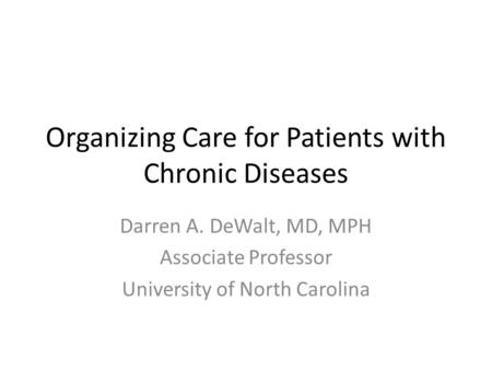 Organizing Care for Patients with Chronic Diseases Darren A. DeWalt, MD, MPH Associate Professor University of North Carolina.