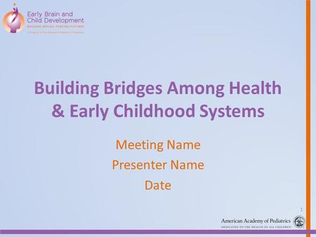 Building Bridges Among Health & Early Childhood Systems Meeting Name Presenter Name Date 1.