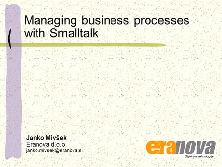 Managing business processes with Smalltalk Janko Mivšek Eranova d.o.o.