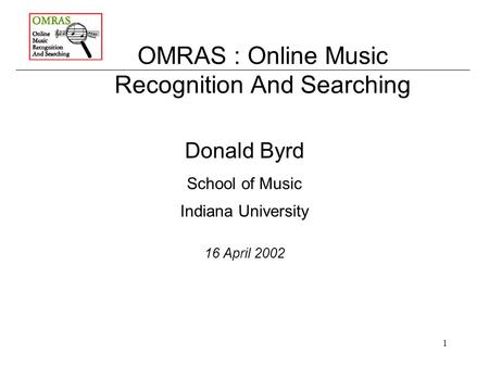 1 OMRAS : Online Music Recognition And Searching Donald Byrd School of Music Indiana University 16 April 2002.