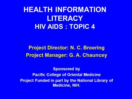 HEALTH INFORMATION LITERACY HIV AIDS : TOPIC 4 Project Director: N. C. Broering Project Manager: G. A. Chauncey Sponsored by Pacific College of Oriental.