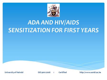 ADA AND HIV/AIDS SENSITIZATION FOR FIRST YEARS University of Nairobi ISO 9001:2008 1 Certified