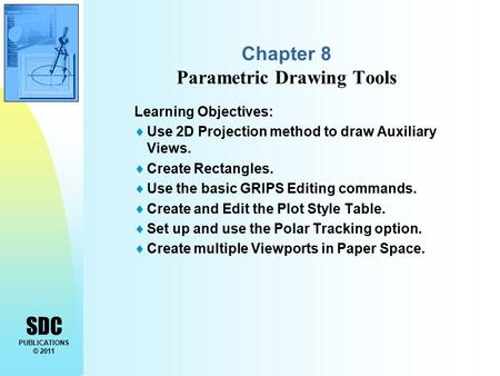 SDC PUBLICATIONS © 2011 Chapter 8 Parametric Drawing Tools Learning Objectives:  Use 2D Projection method to draw Auxiliary Views.  Create Rectangles.