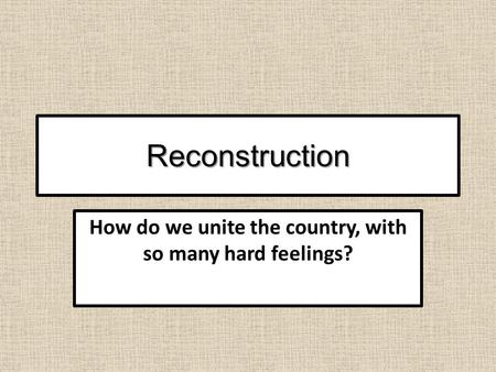 Reconstruction How do we unite the country, with so many hard feelings?